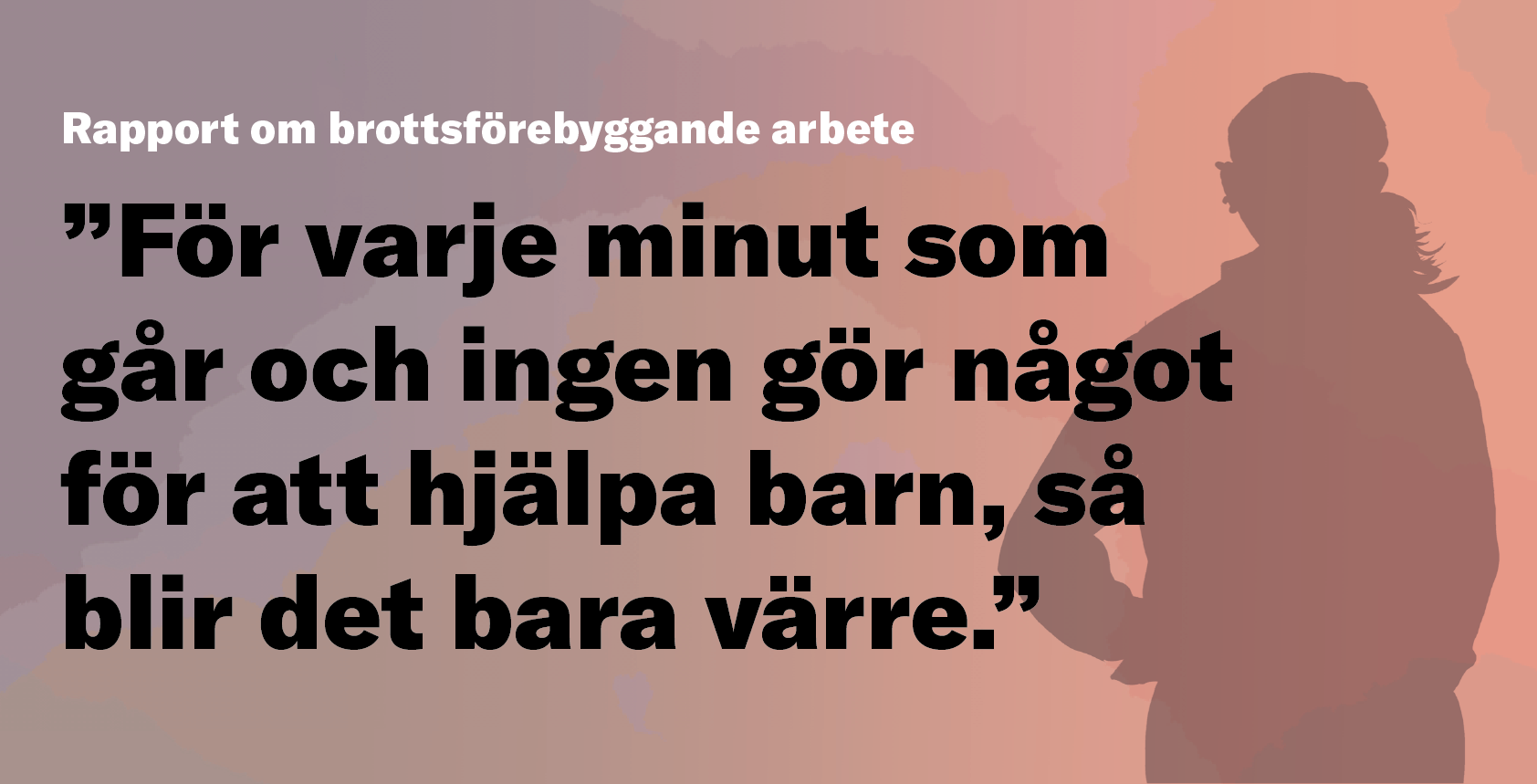 Illustration med person i siluett, med citatet "För varje minut som går och ingen gör något för att hjälpa barn, så blir det bara värre."
